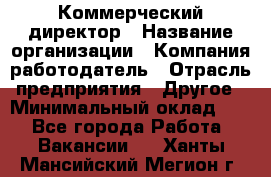 Коммерческий директор › Название организации ­ Компания-работодатель › Отрасль предприятия ­ Другое › Минимальный оклад ­ 1 - Все города Работа » Вакансии   . Ханты-Мансийский,Мегион г.